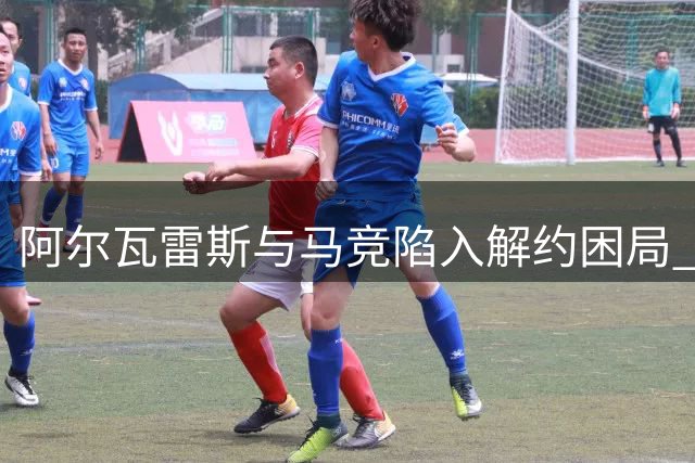 阿尔瓦雷斯与马竞陷入解约困局 或启动单方解约程序